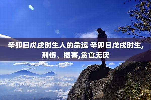 辛卯日戊戌时生人的命运 辛卯日戊戌时生,刑伤、损害,贪食无厌