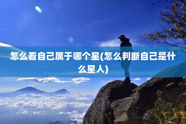 怎么看自己属于哪个星(怎么判断自己是什么星人)