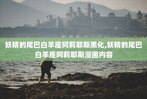 妖精的尾巴白羊座阿莉耶斯黑化,妖精的尾巴白羊座阿莉耶斯漫画内容
