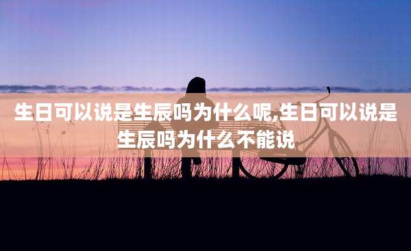 生日可以说是生辰吗为什么呢,生日可以说是生辰吗为什么不能说