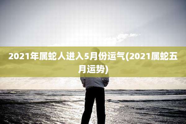 2021年属蛇人进入5月份运气(2021属蛇五月运势)