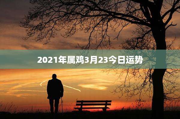 2021年属鸡3月23今日运势