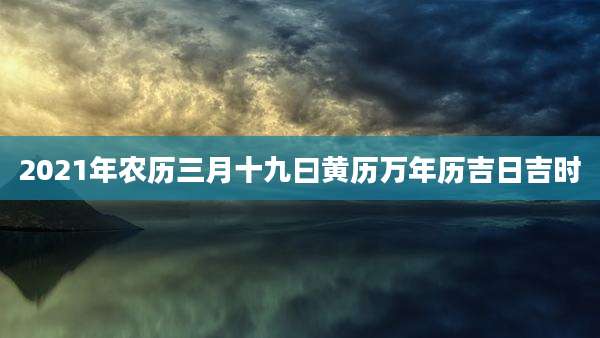 2021年农历三月十九曰黄历万年历吉日吉时