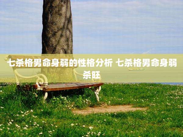 七杀格男命身弱的性格分析 七杀格男命身弱杀旺