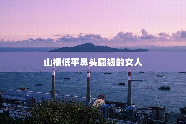 山根低平鼻头圆翘的女人