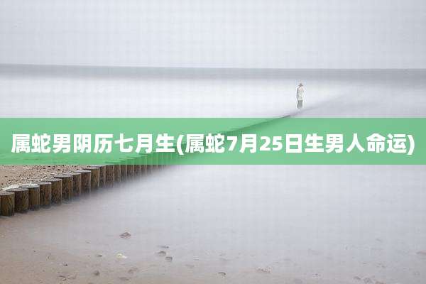 属蛇男阴历七月生(属蛇7月25日生男人命运)