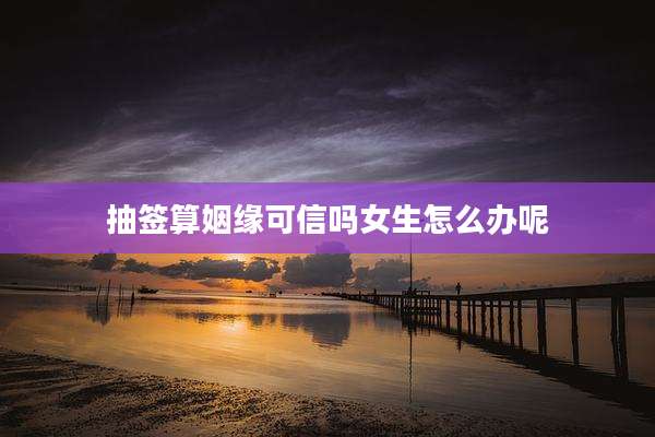 抽签算姻缘可信吗女生怎么办呢