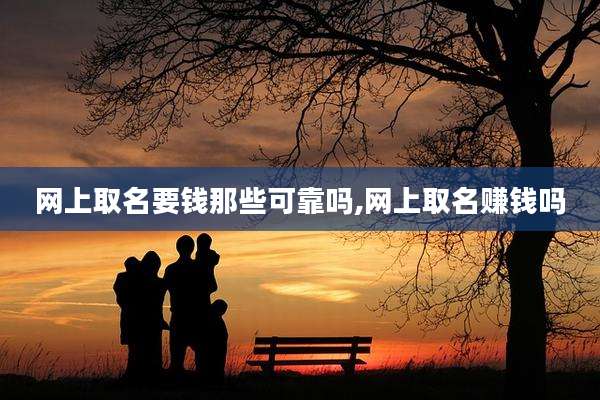 网上取名要钱那些可靠吗,网上取名赚钱吗