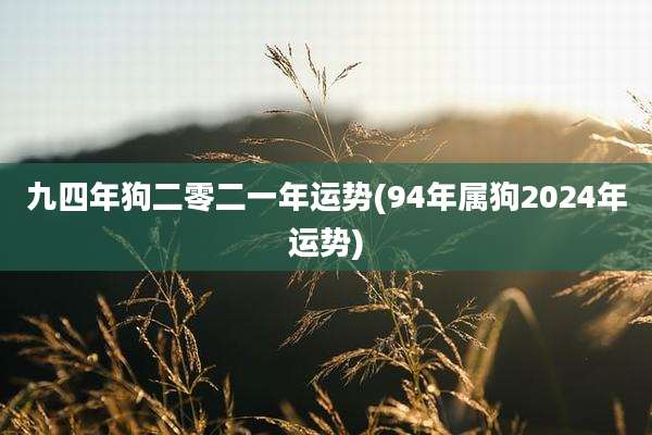 九四年狗二零二一年运势(94年属狗2024年运势)
