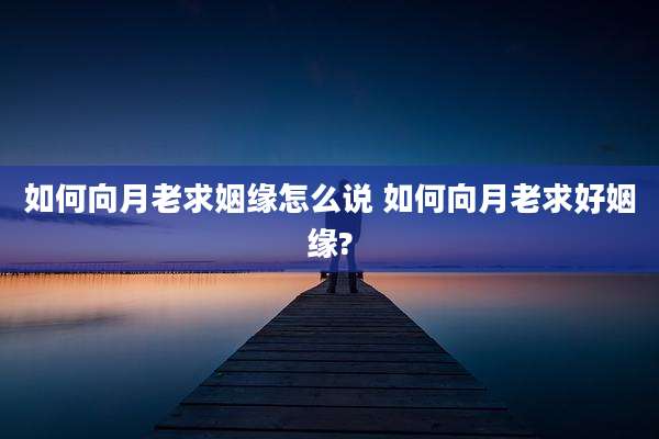 如何向月老求姻缘怎么说 如何向月老求好姻缘?