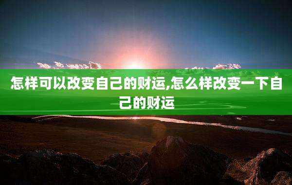 怎样可以改变自己的财运,怎么样改变一下自己的财运