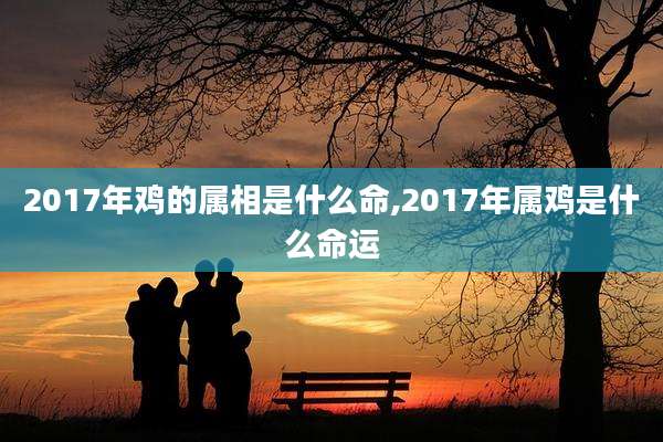 2017年鸡的属相是什么命,2017年属鸡是什么命运