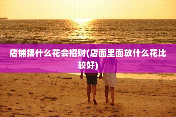 店铺摆什么花会招财(店面里面放什么花比较好)
