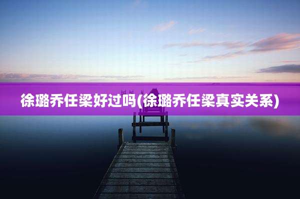 徐璐乔任梁好过吗(徐璐乔任梁真实关系)