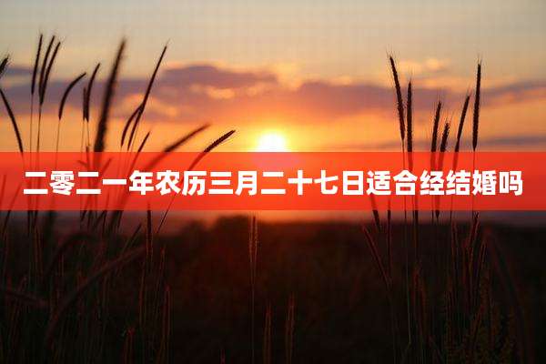 二零二一年农历三月二十七日适合经结婚吗