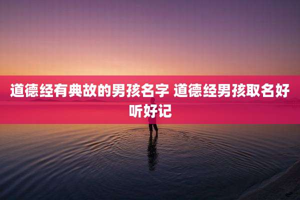 道德经有典故的男孩名字 道德经男孩取名好听好记