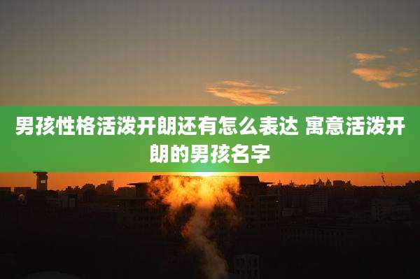 男孩性格活泼开朗还有怎么表达 寓意活泼开朗的男孩名字