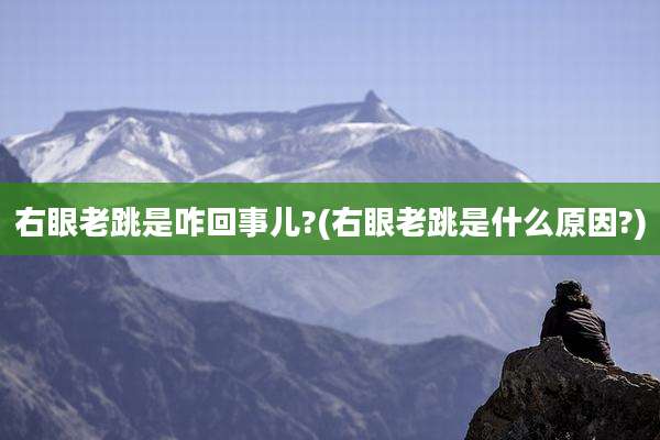右眼老跳是咋回事儿?(右眼老跳是什么原因?)