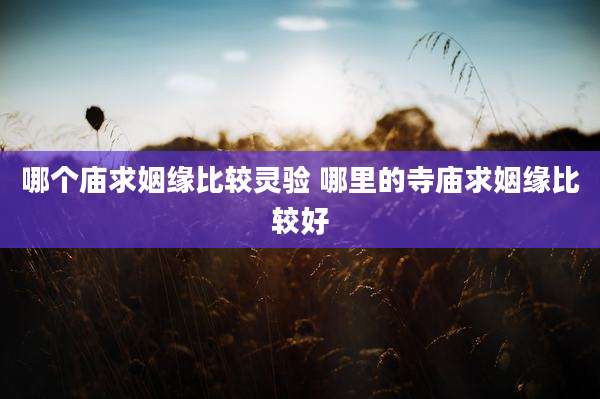 哪个庙求姻缘比较灵验 哪里的寺庙求姻缘比较好