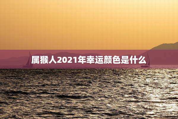 属猴人2021年幸运颜色是什么