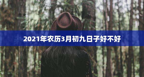 2021年农历3月初九日子好不好