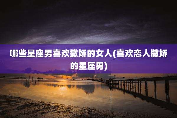 哪些星座男喜欢撒娇的女人(喜欢恋人撒娇的星座男)