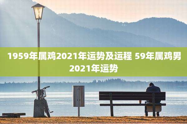 1959年属鸡2021年运势及运程 59年属鸡男2021年运势