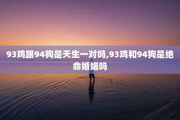 93鸡跟94狗是天生一对吗,93鸡和94狗是绝命婚姻吗