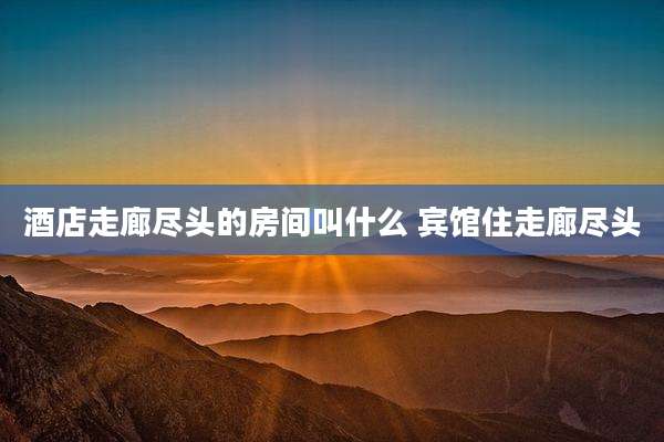 酒店走廊尽头的房间叫什么 宾馆住走廊尽头