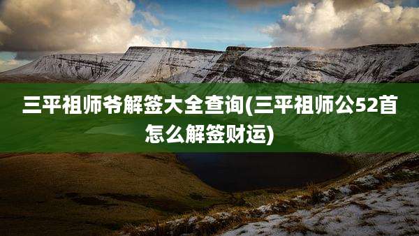 三平祖师爷解签大全查询(三平祖师公52首怎么解签财运)