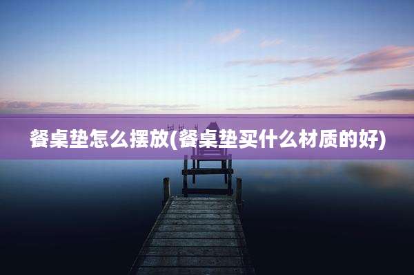 餐桌垫怎么摆放(餐桌垫买什么材质的好)