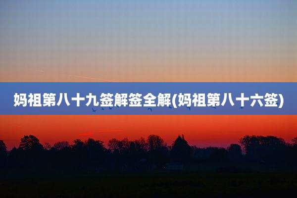妈祖第八十九签解签全解(妈祖第八十六签)