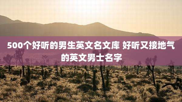 500个好听的男生英文名文库 好听又接地气的英文男士名字