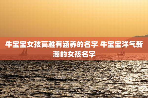 牛宝宝女孩高雅有涵养的名字 牛宝宝洋气新潮的女孩名字