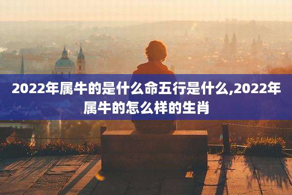 2022年属牛的是什么命五行是什么,2022年属牛的怎么样的生肖
