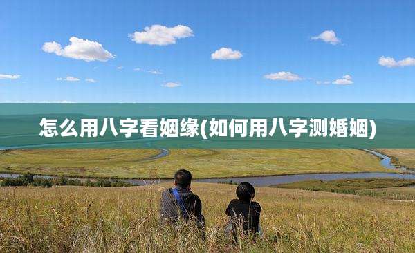 怎么用八字看姻缘(如何用八字测婚姻)