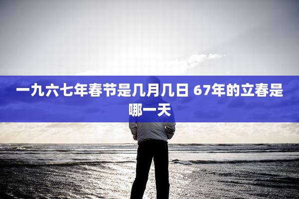 一九六七年春节是几月几日 67年的立春是哪一天