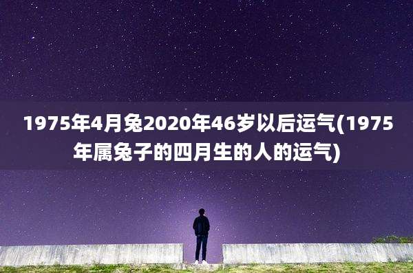 1975年4月兔2020年46岁以后运气(1975年属兔子的四月生的人的运气)
