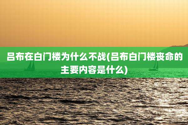 吕布在白门楼为什么不战(吕布白门楼丧命的主要内容是什么)