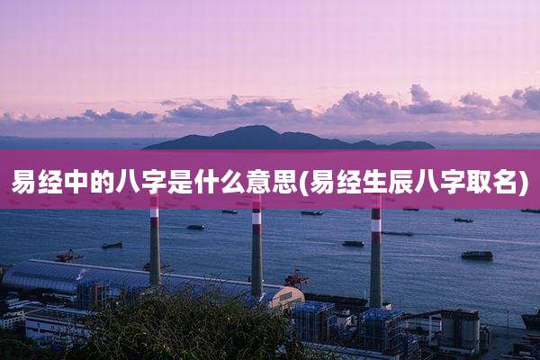 易经中的八字是什么意思(易经生辰八字取名)