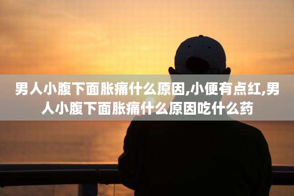 男人小腹下面胀痛什么原因,小便有点红,男人小腹下面胀痛什么原因吃什么药