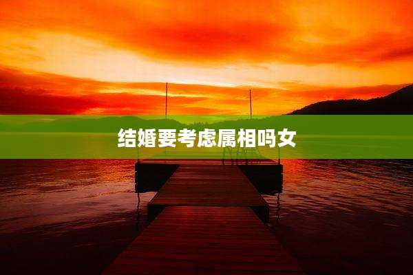 结婚要考虑属相吗女