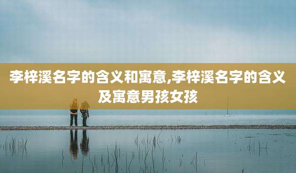 李梓溪名字的含义和寓意,李梓溪名字的含义及寓意男孩女孩