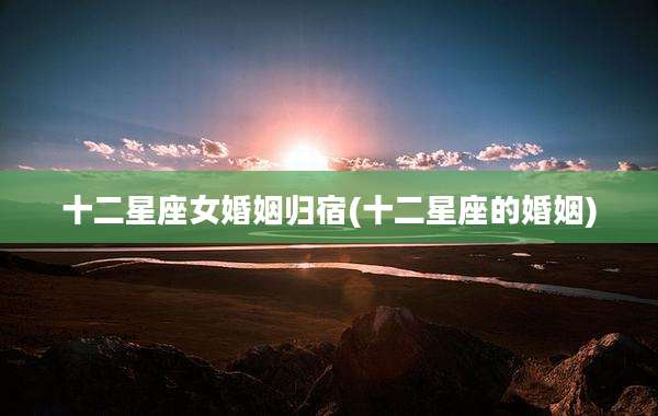 十二星座女婚姻归宿(十二星座的婚姻)