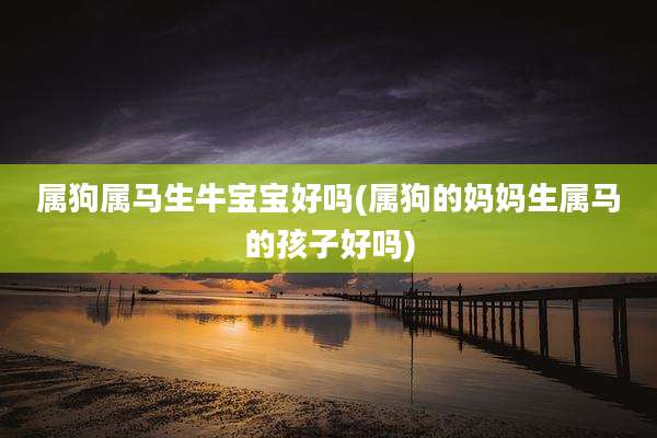 属狗属马生牛宝宝好吗(属狗的妈妈生属马的孩子好吗)