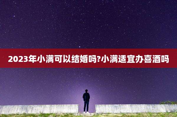 2023年小满可以结婚吗?小满适宜办喜酒吗