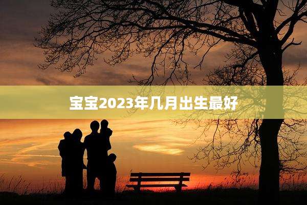 宝宝2023年几月出生最好