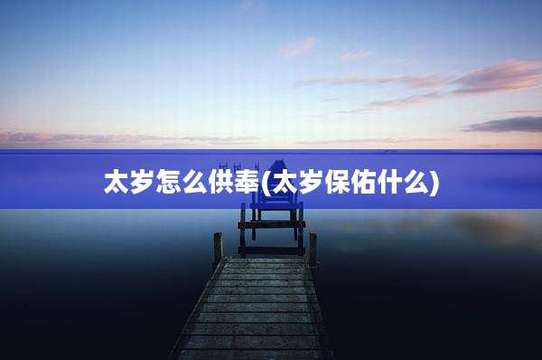 太岁怎么供奉(太岁保佑什么)