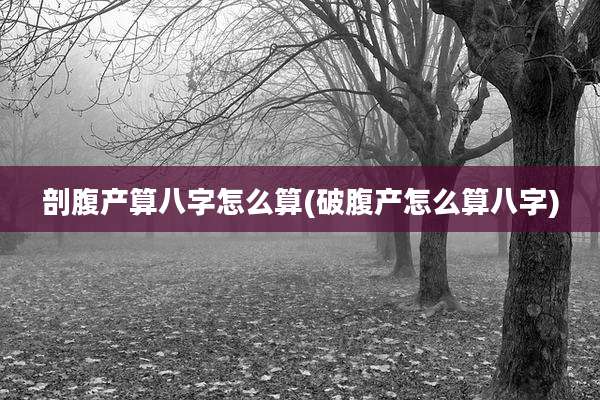 剖腹产算八字怎么算(破腹产怎么算八字)