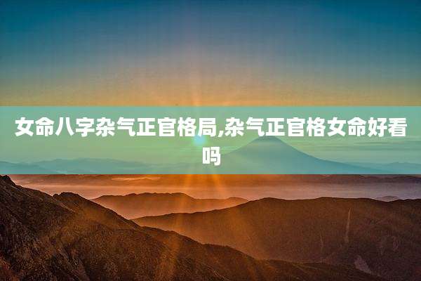 女命八字杂气正官格局,杂气正官格女命好看吗